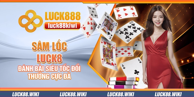 Sâm lốc Luck8 – Đánh bài siêu tốc đổi thưởng cực đã