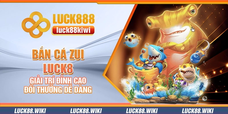 Bắn cá Zui Luck8 – Giải trí đỉnh cao đổi thưởng dễ dàng