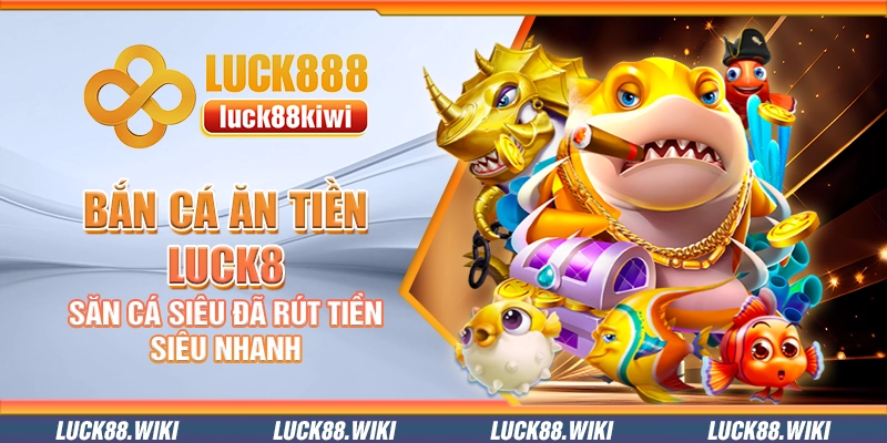 Bắn cá ăn tiền Luck8 – Săn cá siêu đã rút tiền siêu nhanh