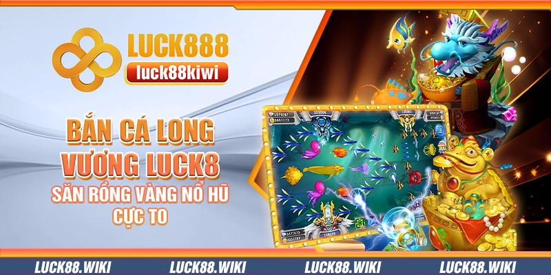 Bắn cá Long Vương Luck8 – Săn rồng vàng nổ hũ cực to