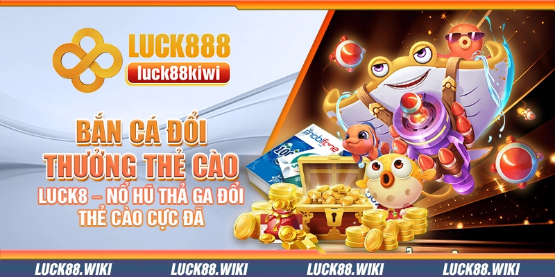 Bắn cá đổi thưởng thẻ cào Luck8 – Nổ hũ thả ga đổi thẻ cào cực đã