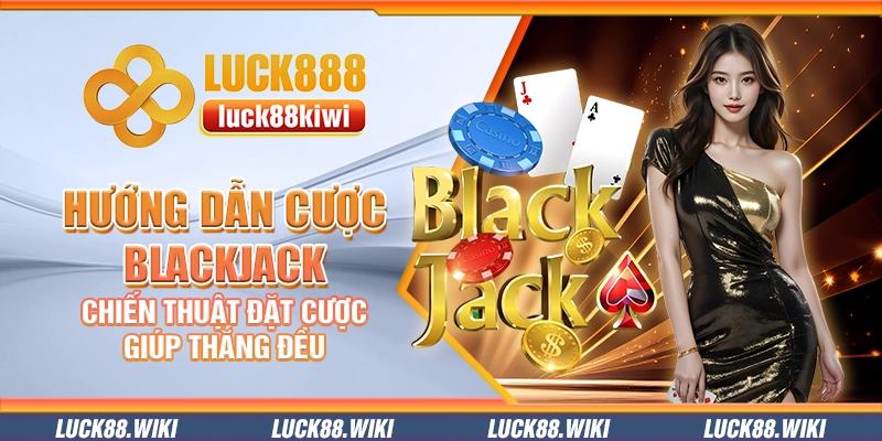 Hướng dẫn cược Blackjack – Chiến thuật đặt cược giúp thắng đều