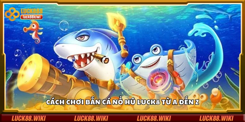 Hướng dẫn cách chơi bắn cá nổ hũ Luck8